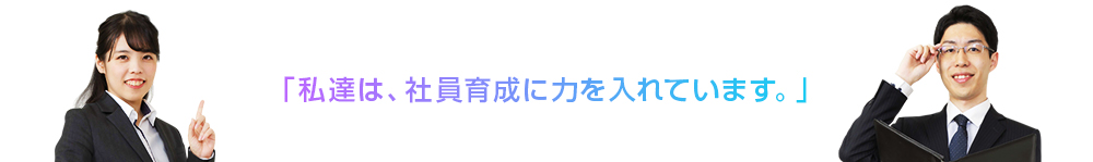 私達は社員育成に力を入れています。