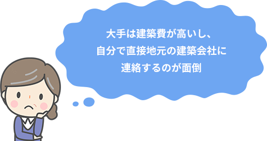 大手は建築費が高いし、
自分で直接地元の建築会社に
連絡するのが面倒