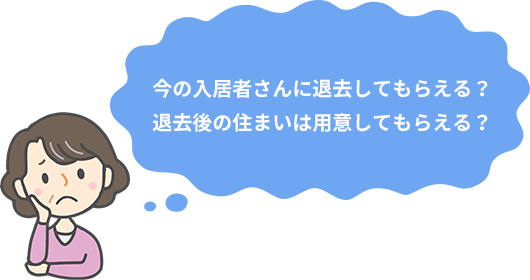 今の入居者さんに退去してもらえる？
退去後の住まいは用意してもらえる？
